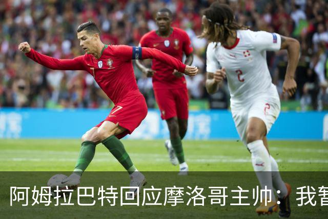 阿姆拉巴特回应摩洛哥主帅：我暂时退出国家队并非不满出场时间少